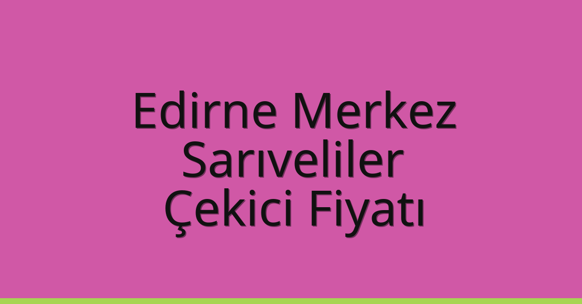 Edirne Merkez – Sarıveliler Çekici Fiyatı Edirne Merkez – Sarıveliler Çekici Fiyatı