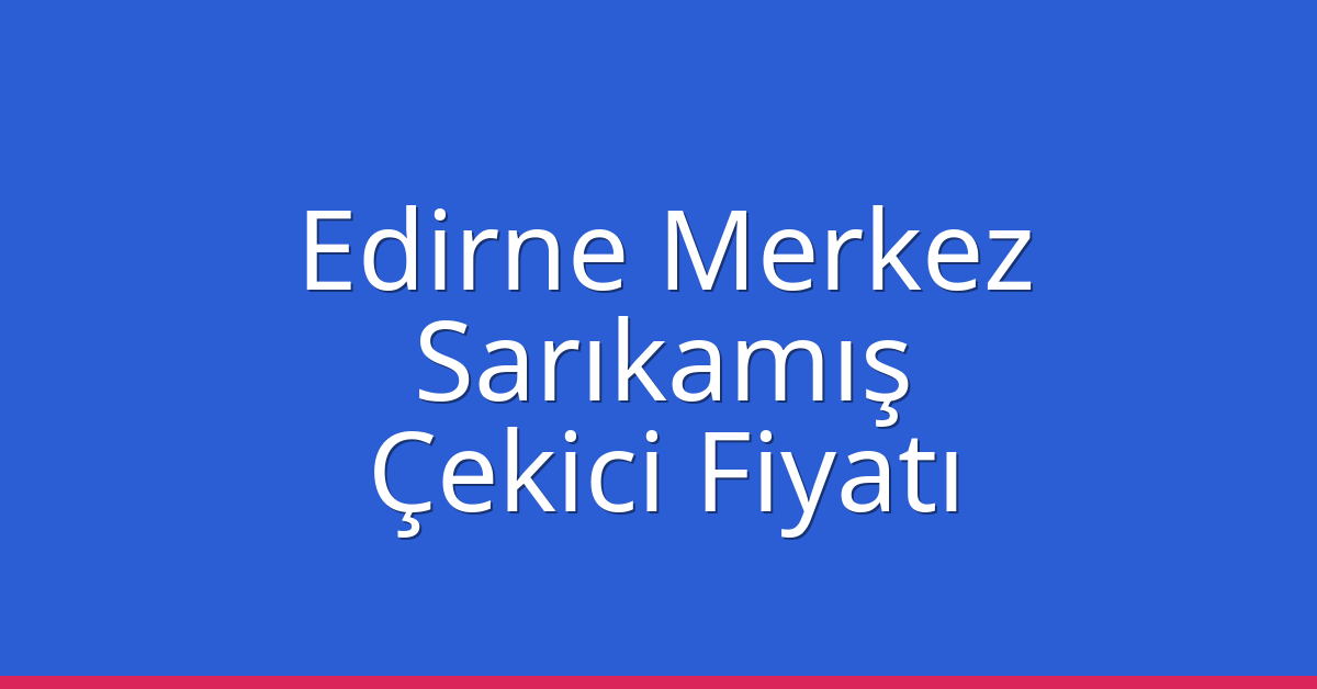 Edirne Merkez – Sarıkamış Çekici Fiyatı