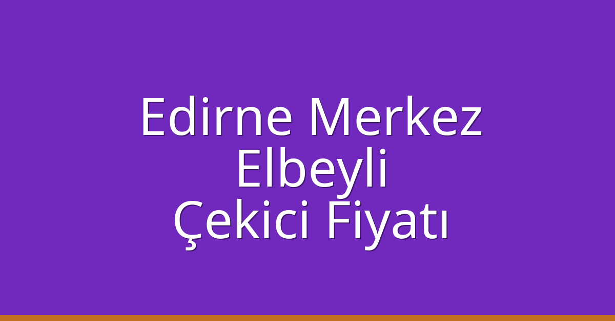 Edirne Merkez – Elbeyli Çekici Fiyatı Edirne Merkez – Elbeyli Çekici Fiyatı