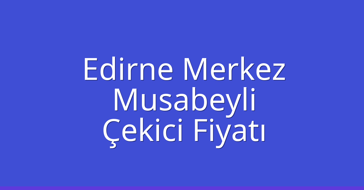Edirne Merkez – Musabeyli Çekici Fiyatı Edirne Merkez – Musabeyli Çekici Fiyatı