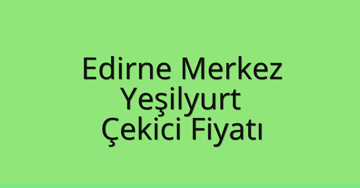 Edirne Merkez – Yeşilyurt Çekici Fiyatı Edirne Merkez – Yeşilyurt Çekici Fiyatı