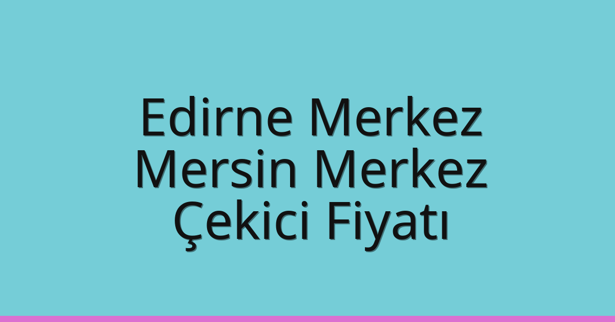 Edirne Merkez – Mersin Merkez Çekici Fiyatı