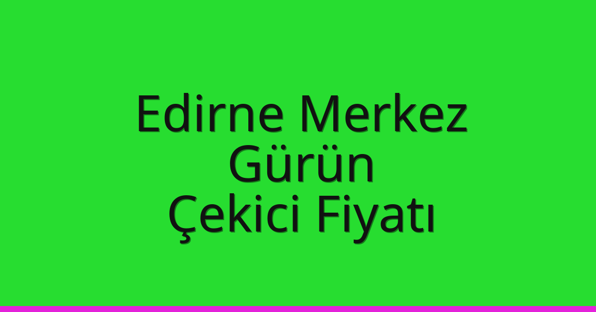 Edirne Merkez – Gürün Çekici Fiyatı