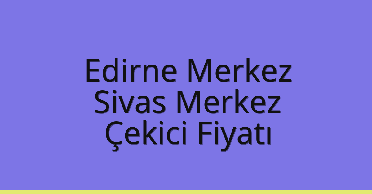 Edirne Merkez – Sivas Merkez Çekici Fiyatı Edirne Merkez – Sivas Merkez Çekici Fiyatı