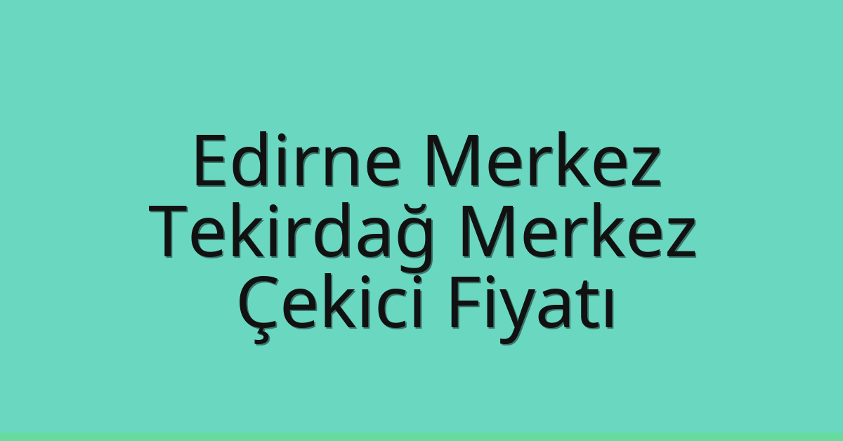 Edirne Merkez – Tekirdağ Merkez Çekici Fiyatı Edirne Merkez – Tekirdağ Merkez Çekici Fiyatı