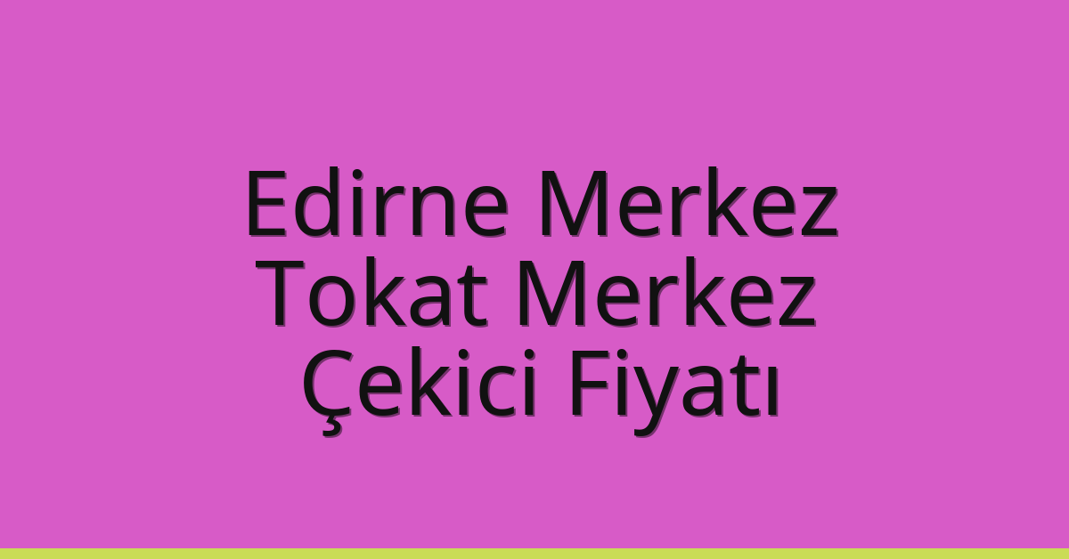 Edirne Merkez – Tokat Merkez Çekici Fiyatı