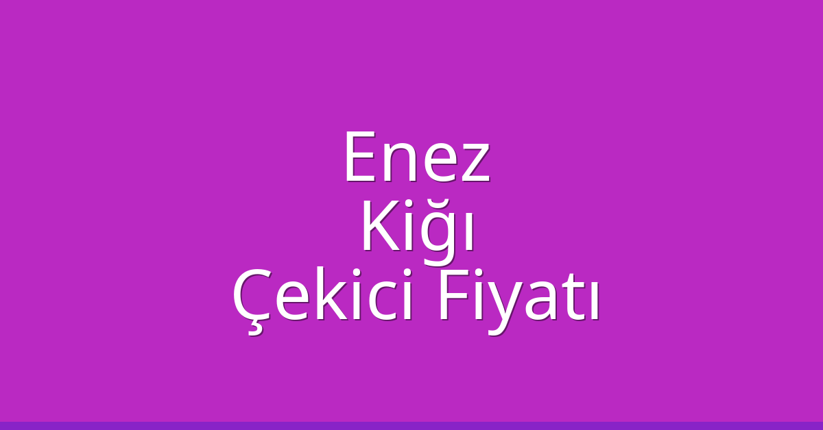 Enez – Kiğı Çekici Fiyatı