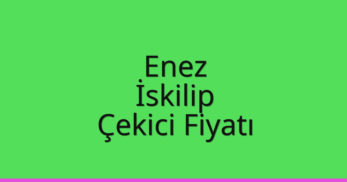 Enez – İskilip Çekici Fiyatı Enez – İskilip Çekici Fiyatı