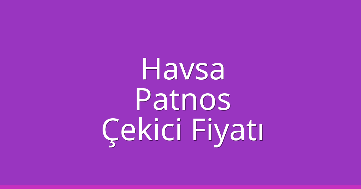 Havsa – Patnos Çekici Fiyatı