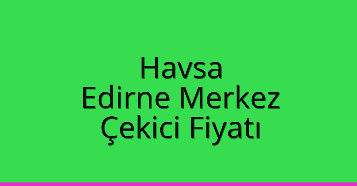 Havsa – Edirne Merkez Çekici Fiyatı