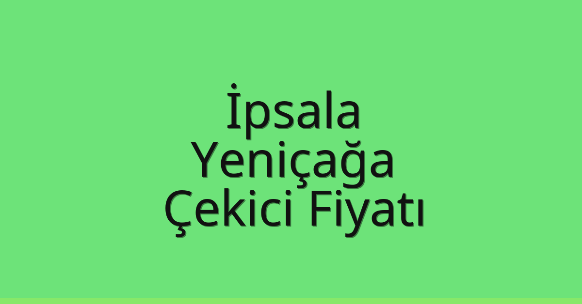 İpsala – Yeniçağa Çekici Fiyatı İpsala – Yeniçağa Çekici Fiyatı