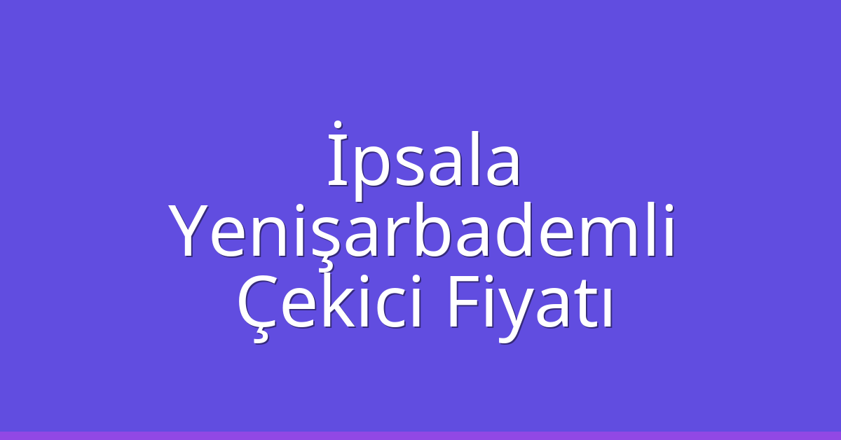 İpsala – Yenişarbademli Çekici Fiyatı İpsala – Yenişarbademli Çekici Fiyatı