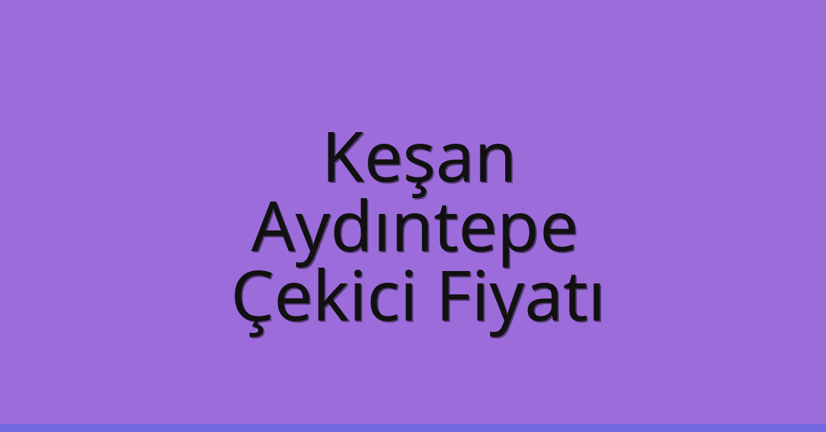 Keşan – Aydıntepe Çekici Fiyatı