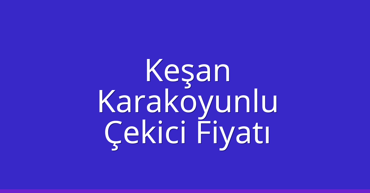 Keşan – Karakoyunlu Çekici Fiyatı Keşan – Karakoyunlu Çekici Fiyatı