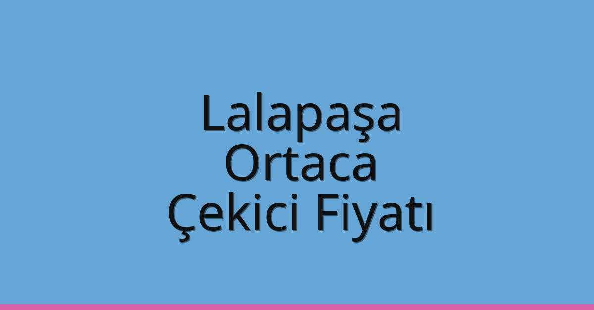 Lalapaşa – Ortaca Çekici Fiyatı