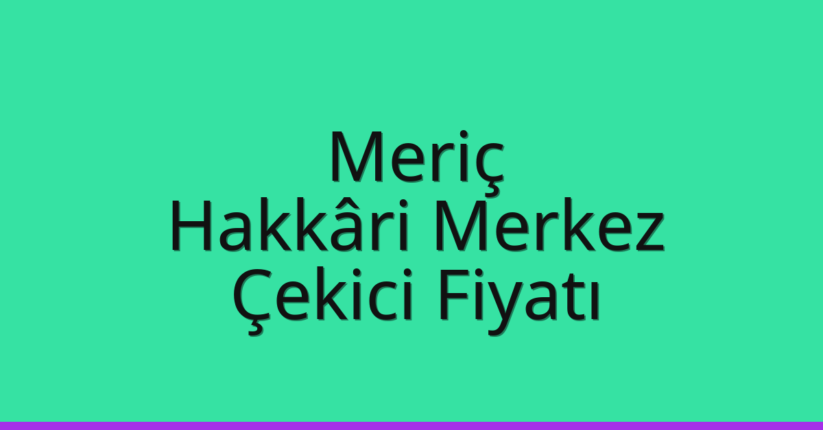 Meriç – Hakkâri Merkez Çekici Fiyatı