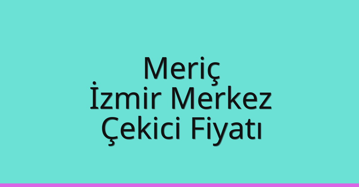 Meriç – İzmir Merkez Çekici Fiyatı