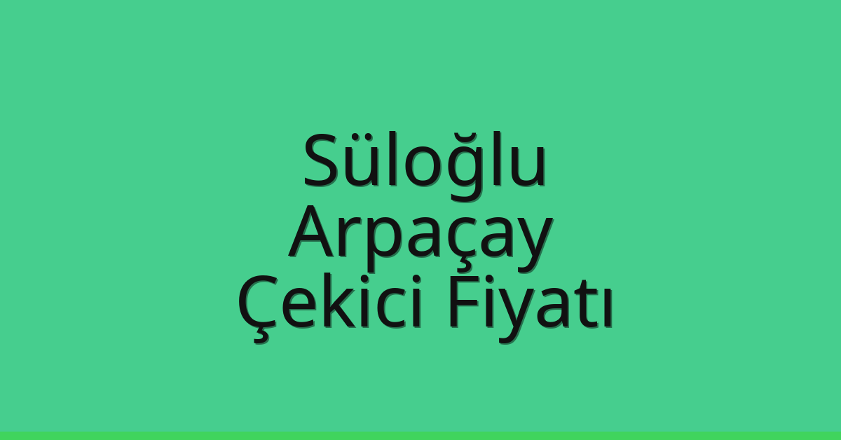 Süloğlu – Arpaçay Çekici Fiyatı