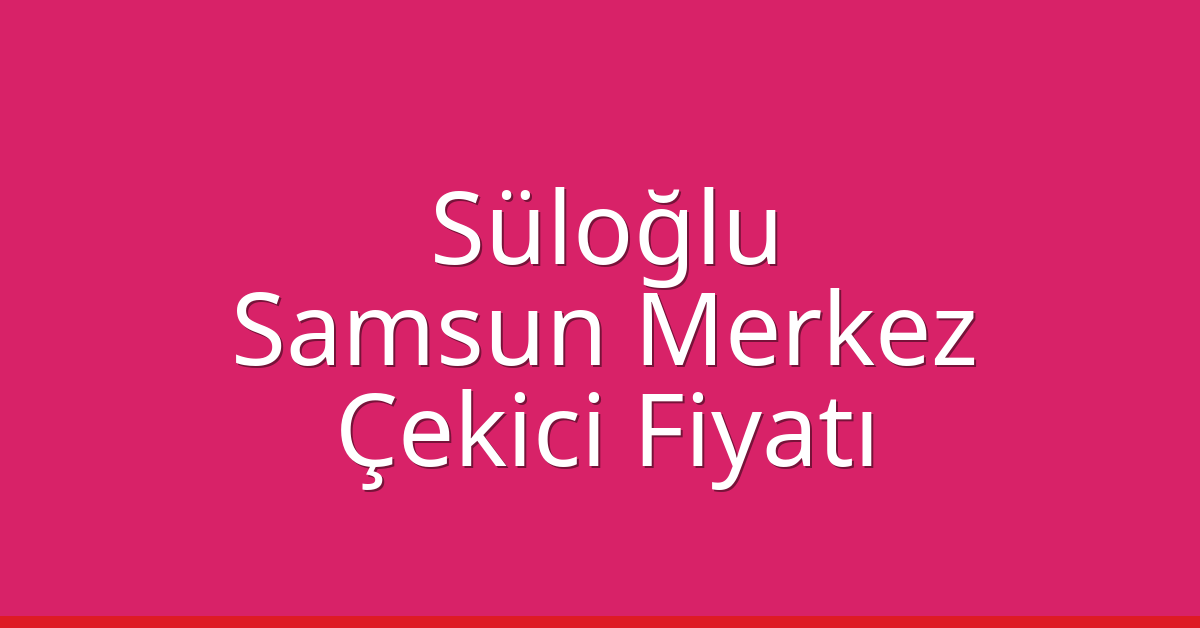 Süloğlu – Samsun Merkez Çekici Fiyatı