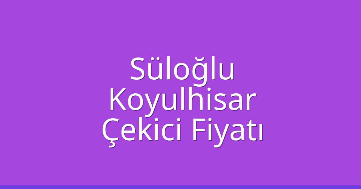 Süloğlu – Koyulhisar Çekici Fiyatı