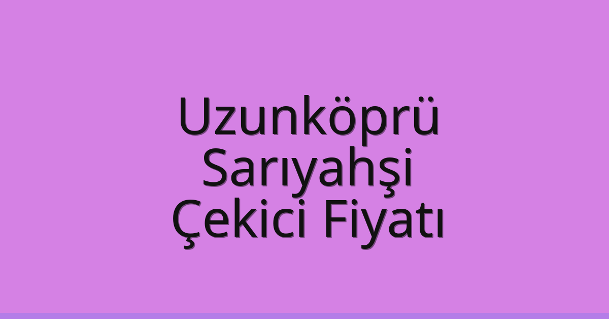Uzunköprü – Sarıyahşi Çekici Fiyatı Uzunköprü – Sarıyahşi Çekici Fiyatı