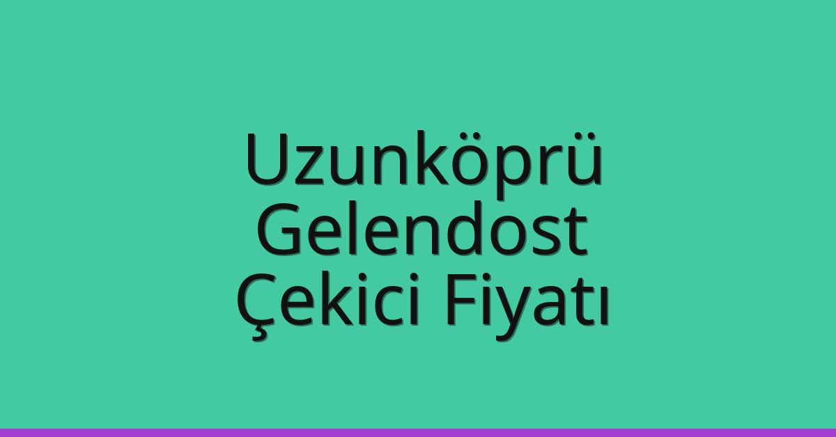 Uzunköprü – Gelendost Çekici Fiyatı Uzunköprü – Gelendost Çekici Fiyatı