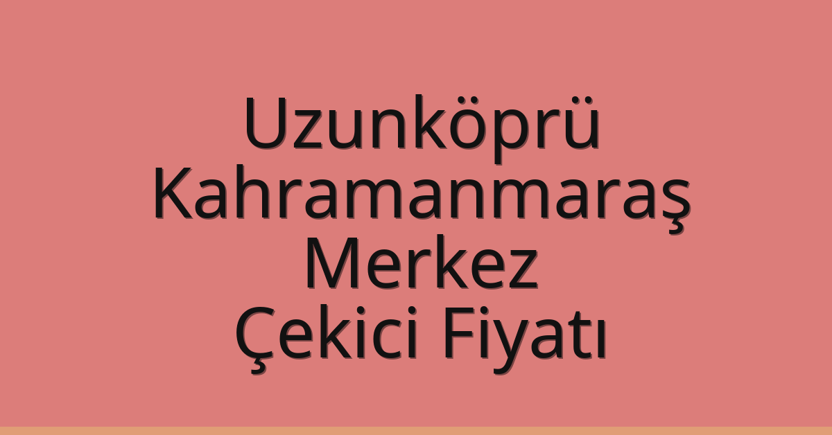 Uzunköprü – Kahramanmaraş Merkez Çekici Fiyatı