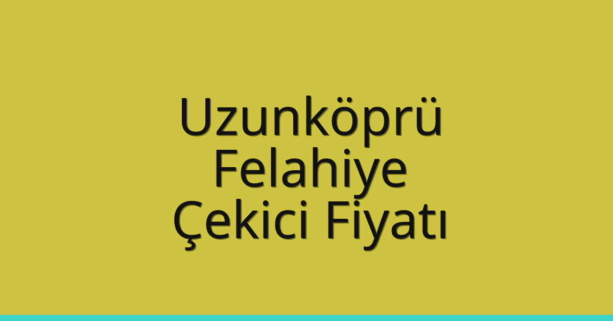 Uzunköprü – Felahiye Çekici Fiyatı