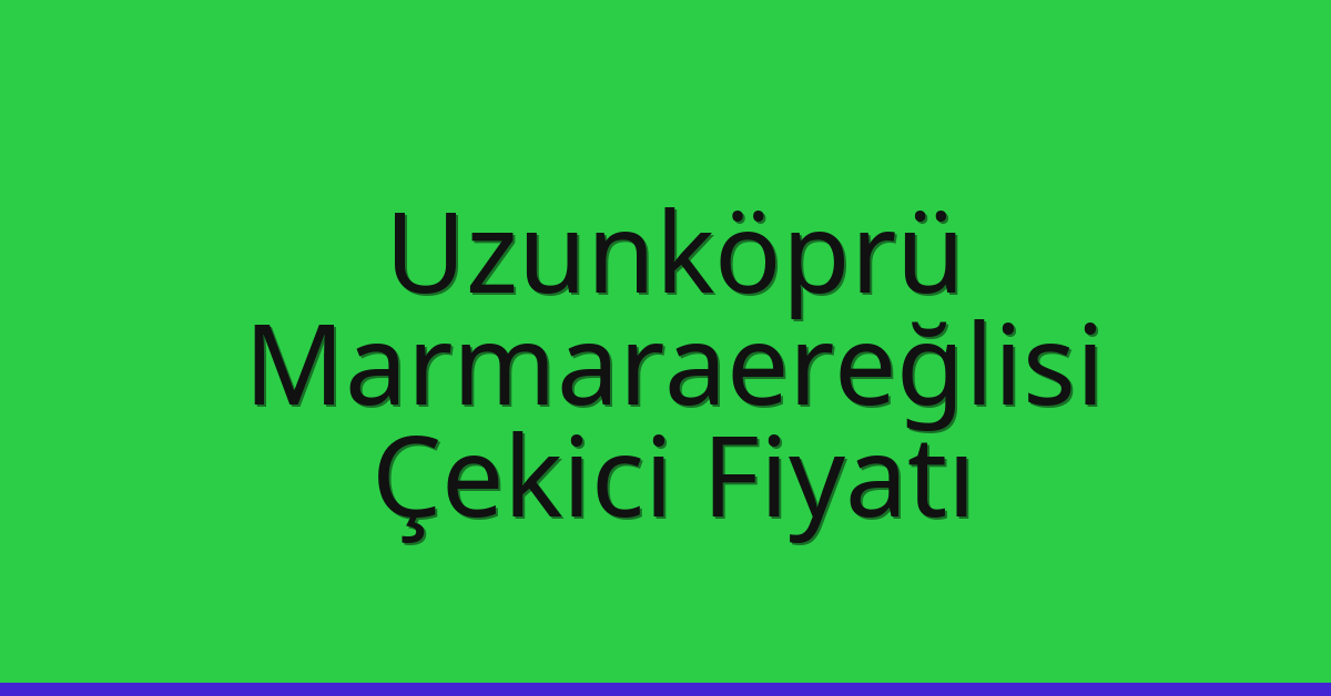 Uzunköprü – Marmaraereğlisi Çekici Fiyatı Uzunköprü – Marmaraereğlisi Çekici Fiyatı