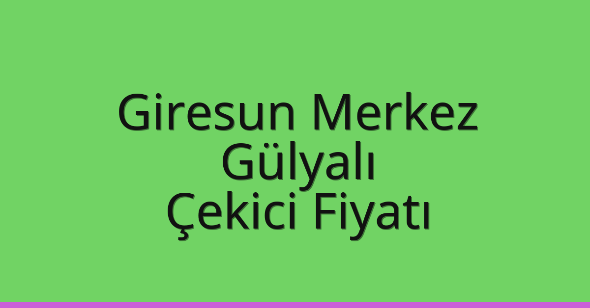 Giresun Merkez – Gülyalı Çekici Fiyatı