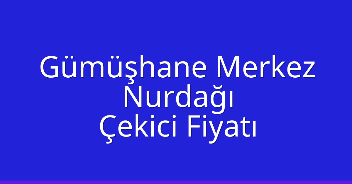 Gümüşhane Merkez – Nurdağı Çekici Fiyatı