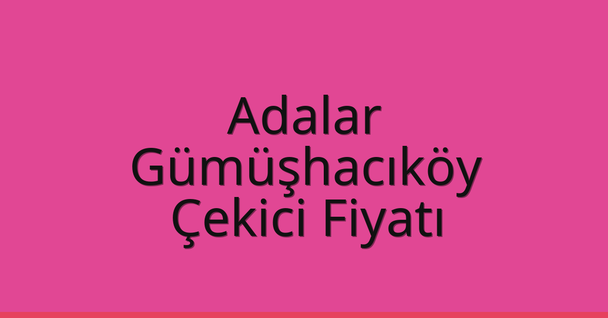 Adalar – Gümüşhacıköy Çekici Fiyatı