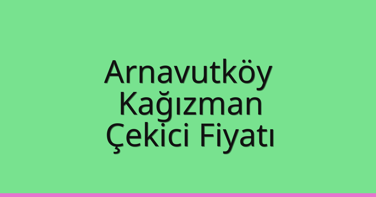 Arnavutköy – Kağızman Çekici Fiyatı