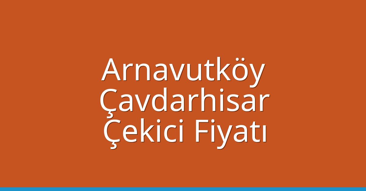 Arnavutköy – Çavdarhisar Çekici Fiyatı