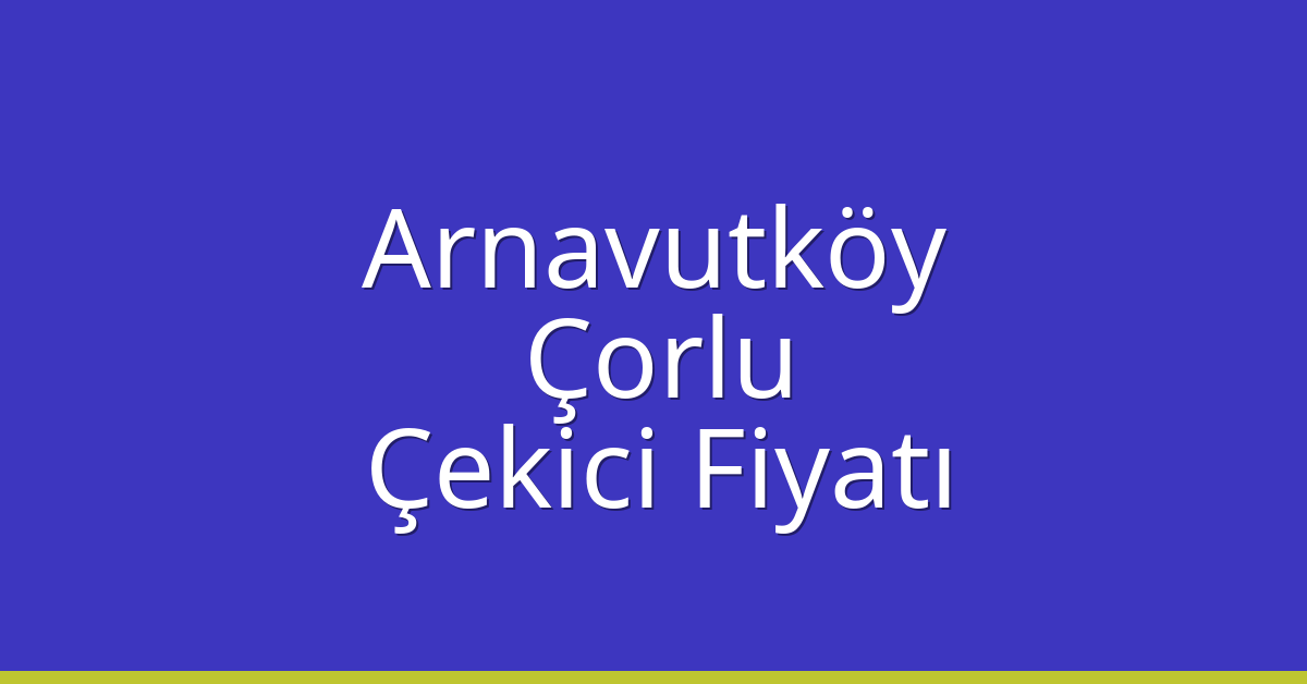 Arnavutköy – Çorlu Çekici Fiyatı Arnavutköy – Çorlu Çekici Fiyatı