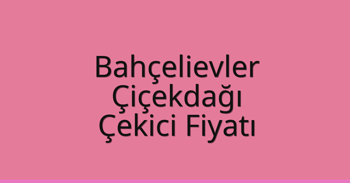 Bahçelievler – Çiçekdağı Çekici Fiyatı