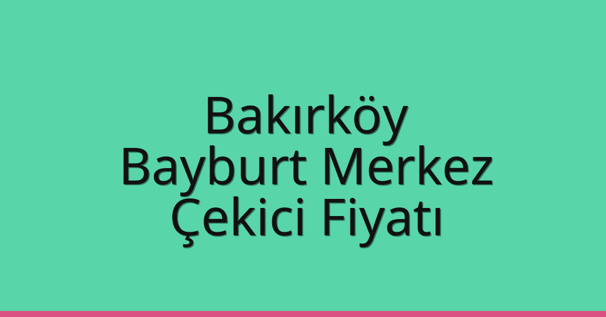 Bakırköy – Bayburt Merkez Çekici Fiyatı