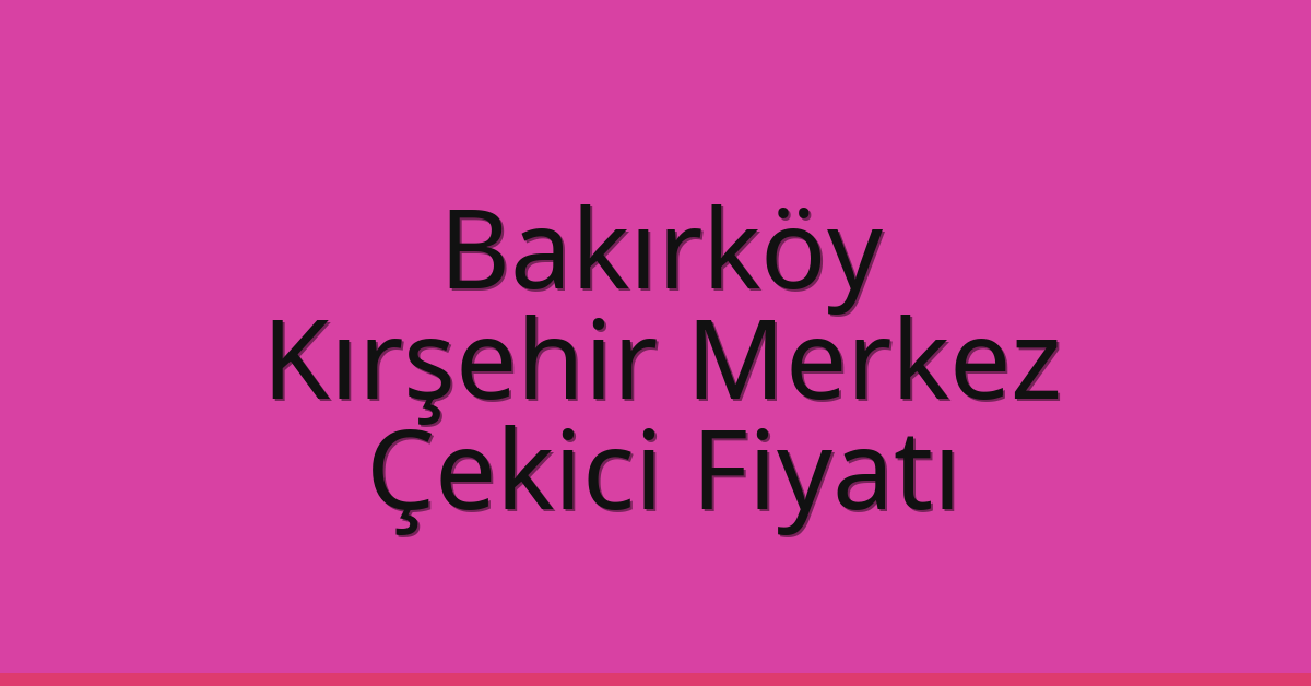 Bakırköy – Kırşehir Merkez Çekici Fiyatı