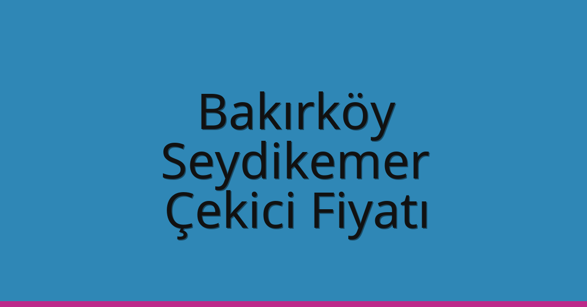 Bakırköy – Seydikemer Çekici Fiyatı