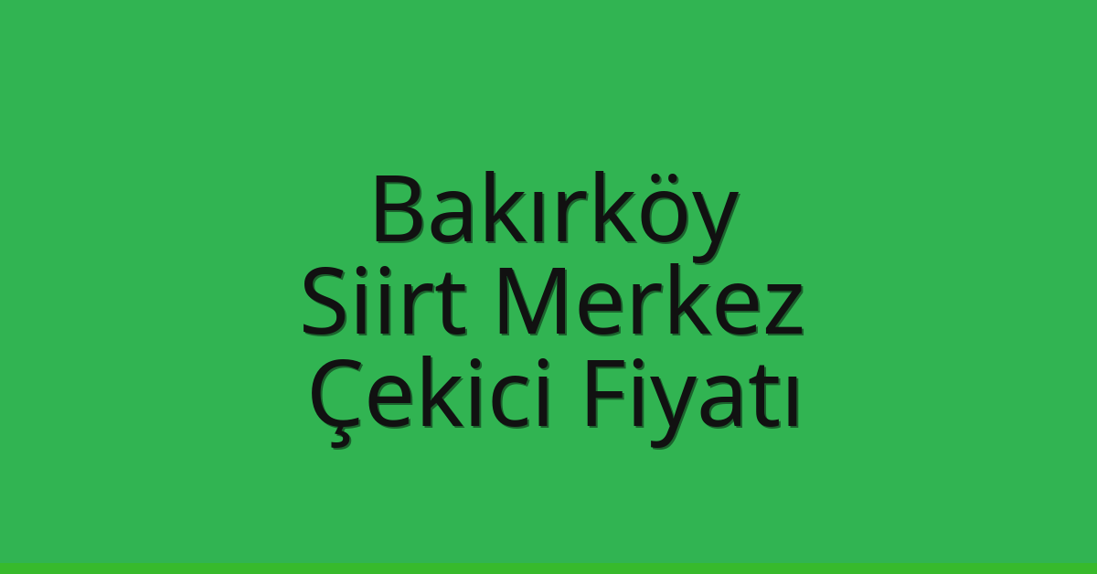 Bakırköy – Siirt Merkez Çekici Fiyatı
