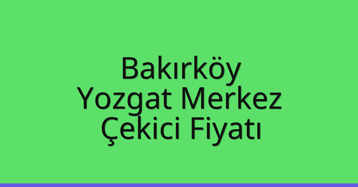 Bakırköy – Yozgat Merkez Çekici Fiyatı