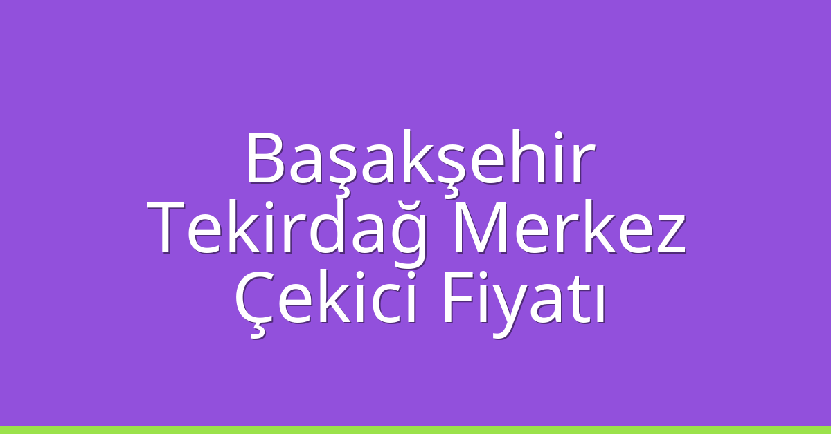 Başakşehir – Tekirdağ Merkez Çekici Fiyatı Başakşehir – Tekirdağ Merkez Çekici Fiyatı