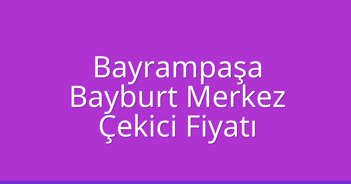 Bayrampaşa – Bayburt Merkez Çekici Fiyatı
