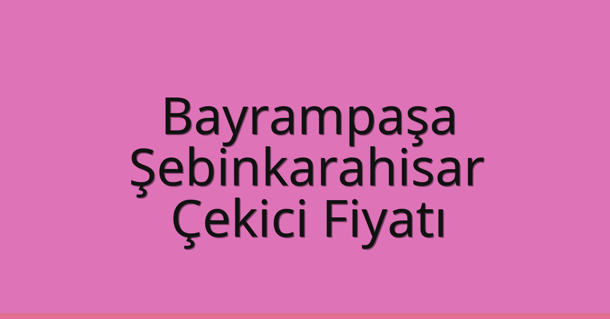 Bayrampaşa – Şebinkarahisar Çekici Fiyatı