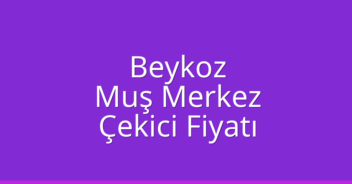 Beykoz – Muş Merkez Çekici Fiyatı Beykoz – Muş Merkez Çekici Fiyatı