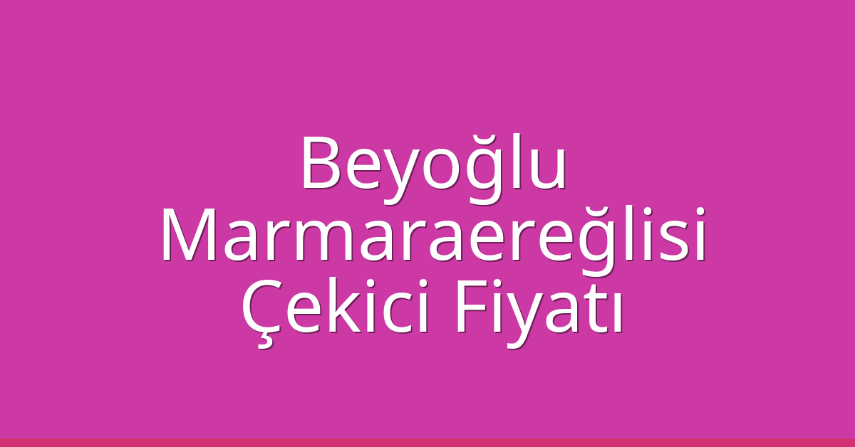 Beyoğlu – Marmaraereğlisi Çekici Fiyatı