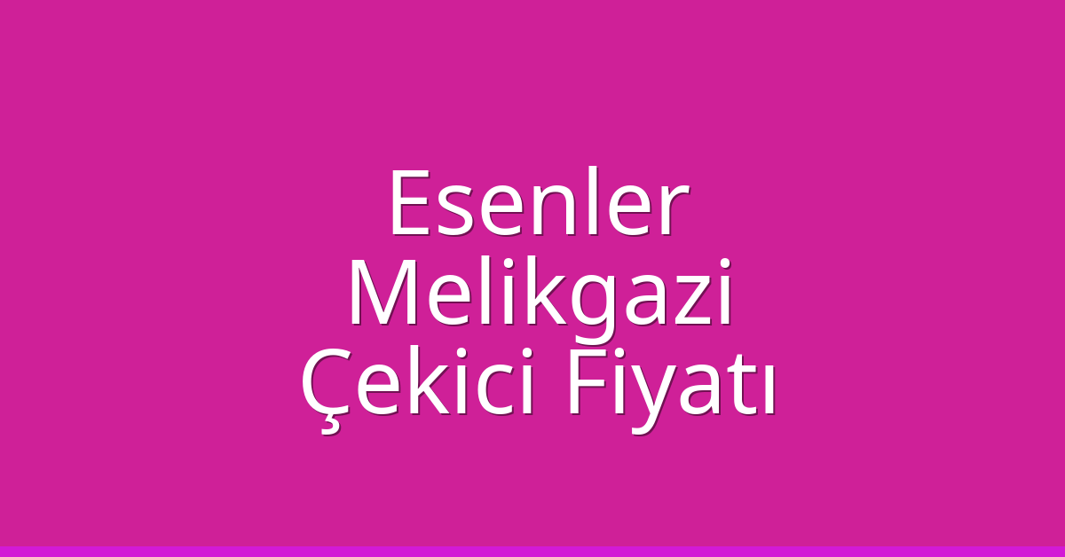 Esenler – Melikgazi Çekici Fiyatı