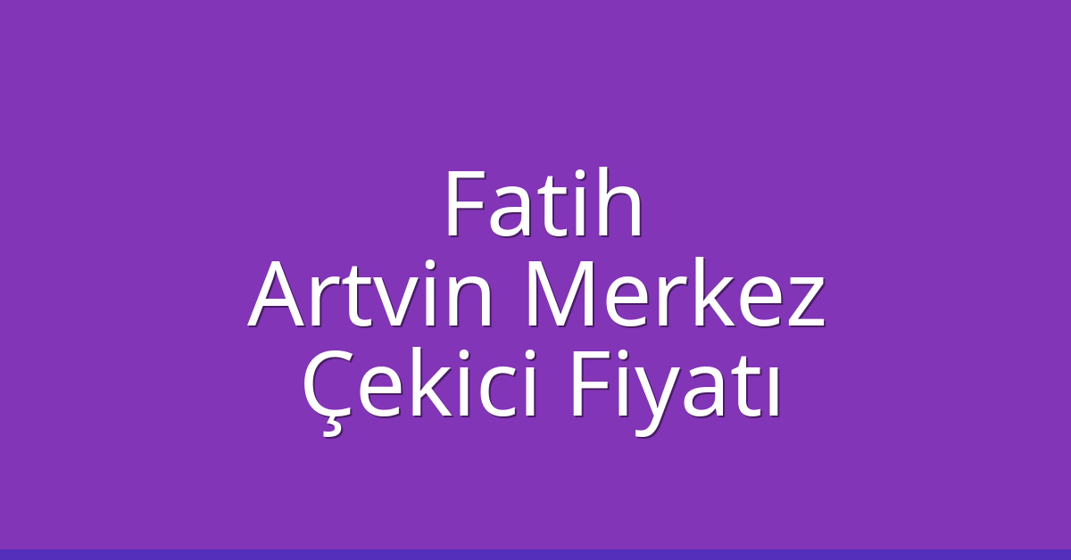 Fatih – Artvin Merkez Çekici Fiyatı