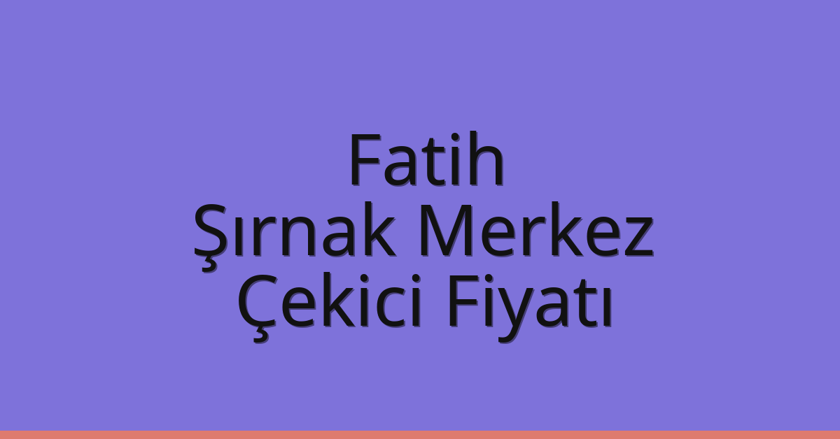 Fatih – Şırnak Merkez Çekici Fiyatı Fatih – Şırnak Merkez Çekici Fiyatı