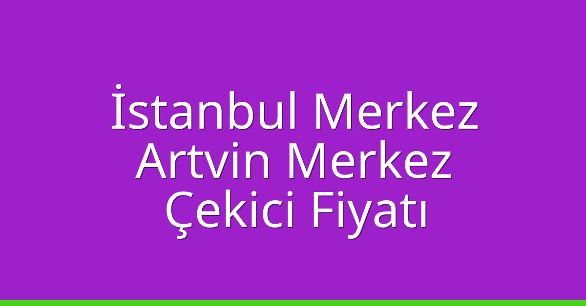 İstanbul Merkez – Artvin Merkez Çekici Fiyatı İstanbul Merkez – Artvin Merkez Çekici Fiyatı